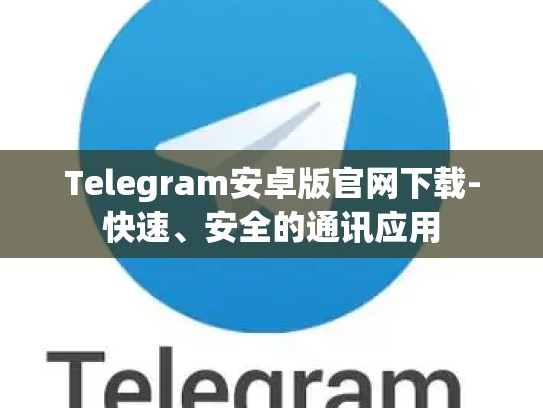 Telegram安卓版官网下载-快速、安全的通讯应用