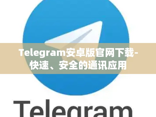 Telegram安卓版官网下载-快速、安全的通讯应用