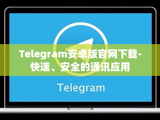 Telegram安卓版官网下载-快速、安全的通讯应用