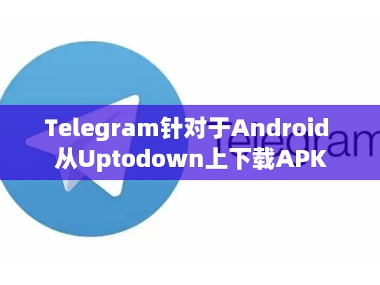 Telegram针对于Android 从Uptodown上下载APK