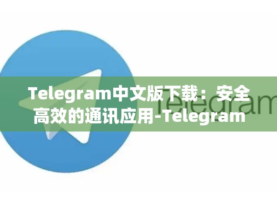 Telegram中文版下载：安全高效的通讯应用-Telegram