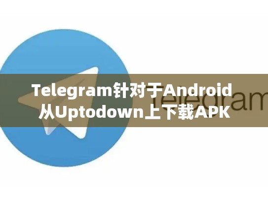 Telegram针对于Android 从Uptodown上下载APK