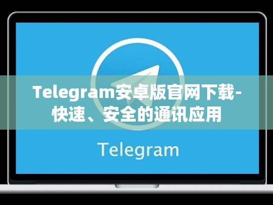 Telegram安卓版官网下载-快速、安全的通讯应用