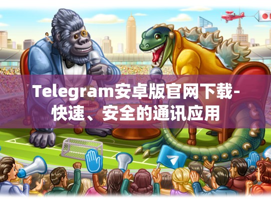 Telegram安卓版官网下载-快速、安全的通讯应用