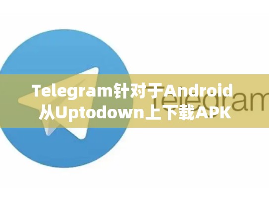 Telegram针对于Android 从Uptodown上下载APK