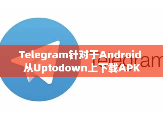 Telegram针对于Android 从Uptodown上下载APK