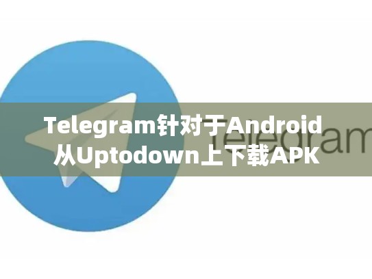 Telegram针对于Android 从Uptodown上下载APK