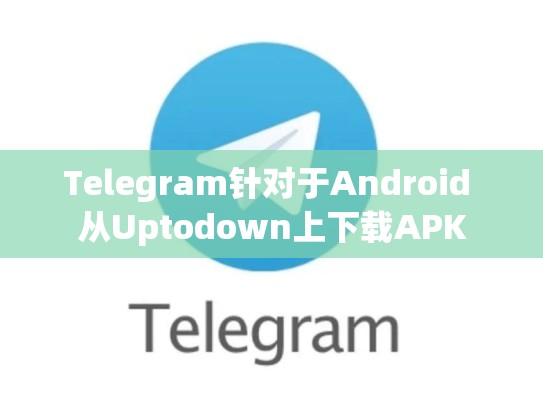 Telegram针对于Android 从Uptodown上下载APK