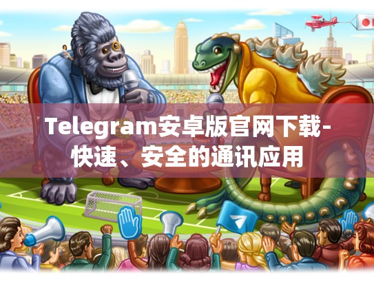 Telegram安卓版官网下载-快速、安全的通讯应用