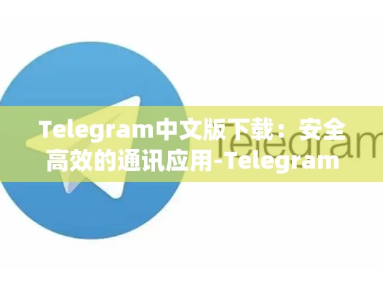 Telegram中文版下载：安全高效的通讯应用-Telegram