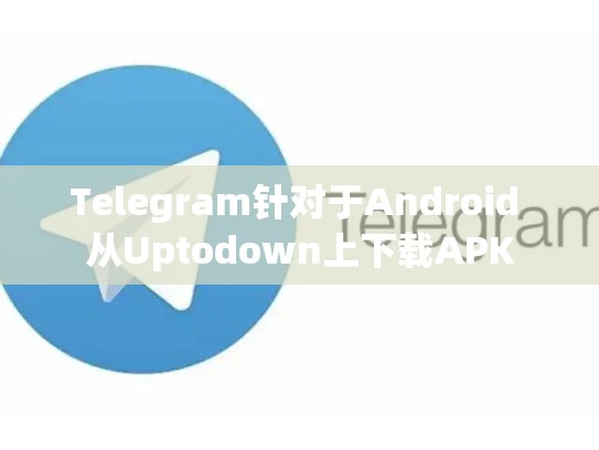Telegram针对于Android 从Uptodown上下载APK