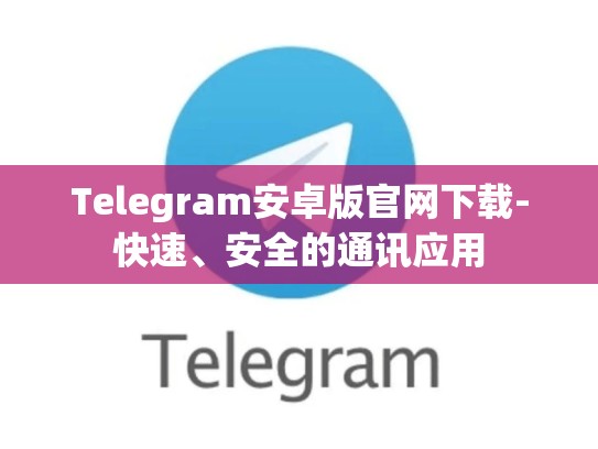 Telegram安卓版官网下载-快速、安全的通讯应用