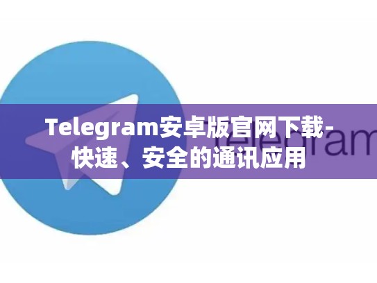 Telegram安卓版官网下载-快速、安全的通讯应用