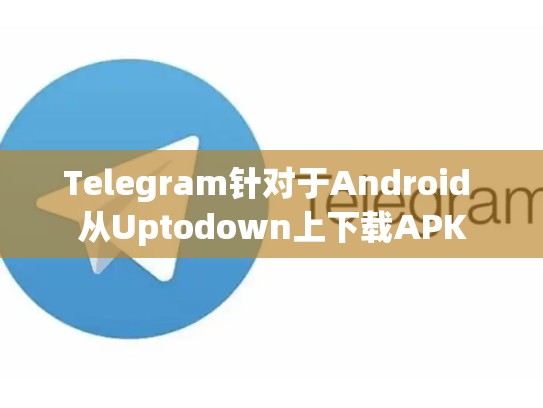 Telegram针对于Android 从Uptodown上下载APK