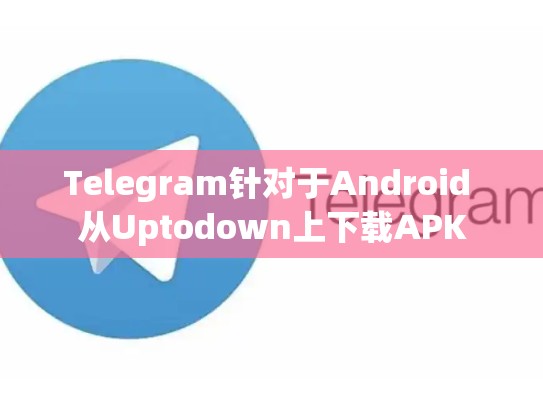 Telegram针对于Android 从Uptodown上下载APK