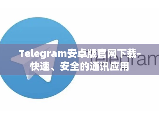 Telegram安卓版官网下载-快速、安全的通讯应用