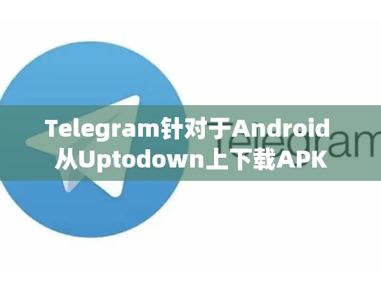 Telegram针对于Android 从Uptodown上下载APK