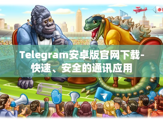 Telegram安卓版官网下载-快速、安全的通讯应用