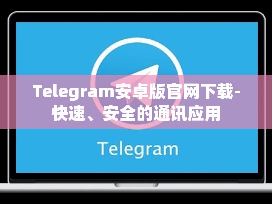 Telegram安卓版官网下载-快速、安全的通讯应用
