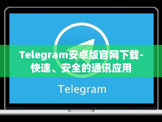 Telegram安卓版官网下载-快速、安全的通讯应用