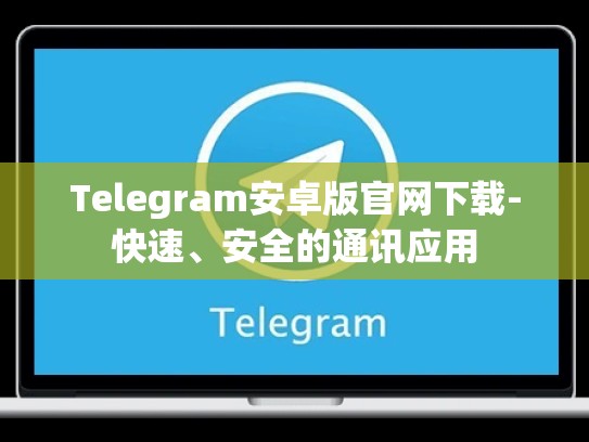 Telegram安卓版官网下载-快速、安全的通讯应用