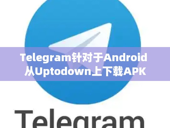 Telegram针对于Android 从Uptodown上下载APK