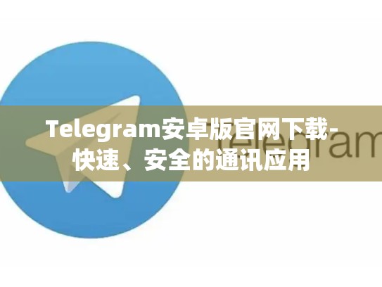 Telegram安卓版官网下载-快速、安全的通讯应用