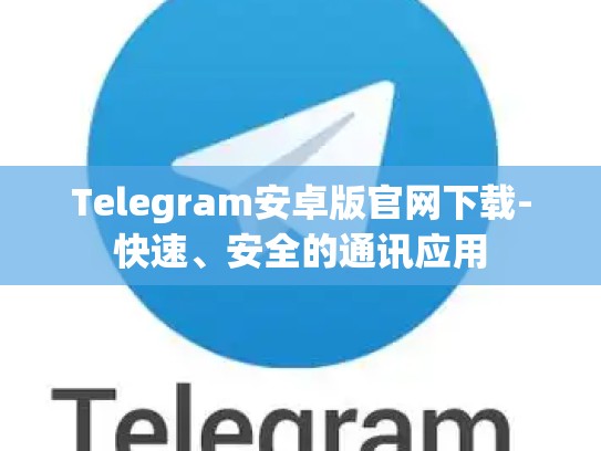 Telegram安卓版官网下载-快速、安全的通讯应用