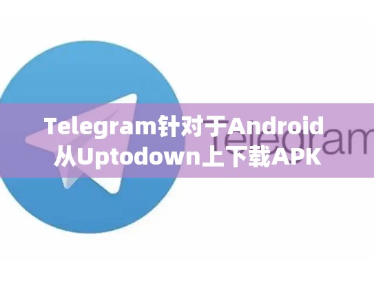 Telegram针对于Android 从Uptodown上下载APK