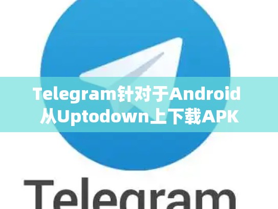 Telegram针对于Android 从Uptodown上下载APK
