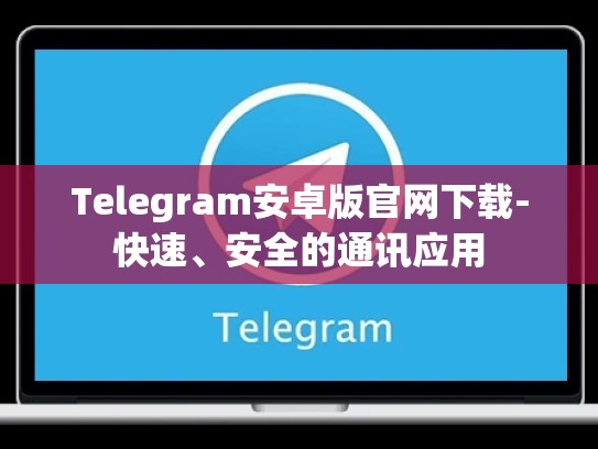 Telegram安卓版官网下载-快速、安全的通讯应用