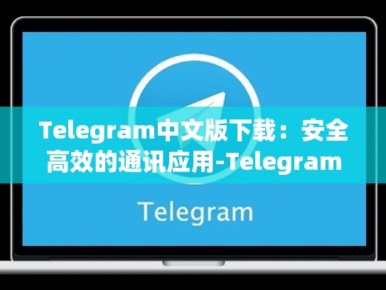 Telegram中文版下载：安全高效的通讯应用-Telegram
