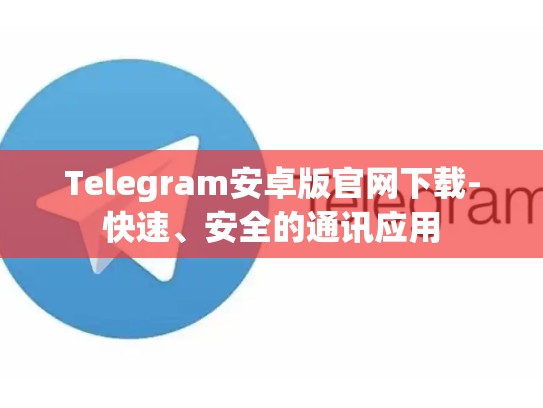 Telegram安卓版官网下载-快速、安全的通讯应用