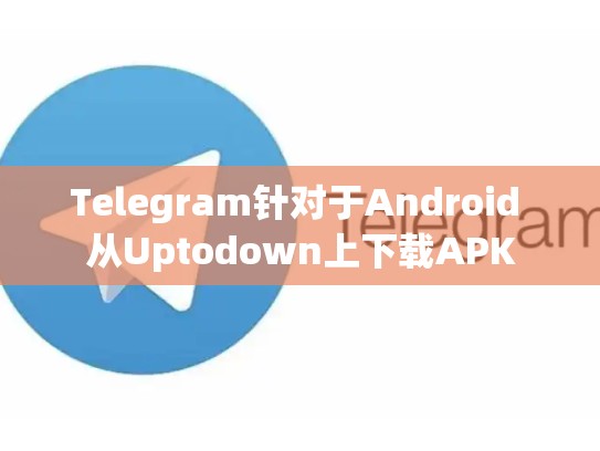 Telegram针对于Android 从Uptodown上下载APK