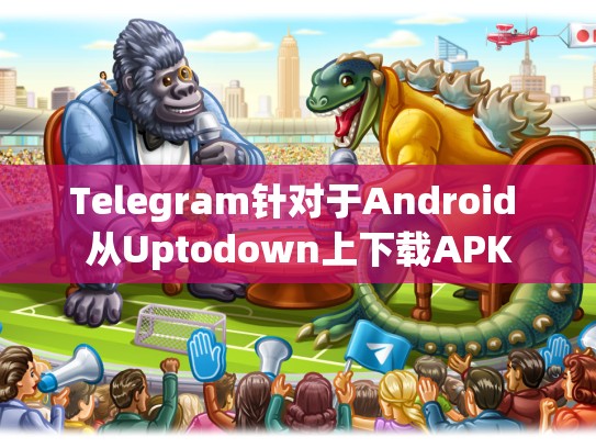 Telegram针对于Android 从Uptodown上下载APK