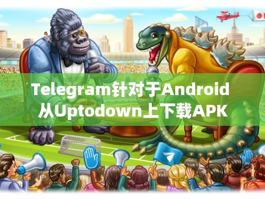 Telegram针对于Android 从Uptodown上下载APK