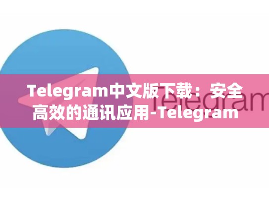 Telegram中文版下载：安全高效的通讯应用-Telegram
