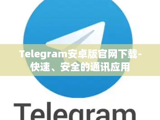 Telegram安卓版官网下载-快速、安全的通讯应用