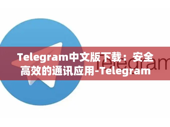 Telegram中文版下载：安全高效的通讯应用-Telegram