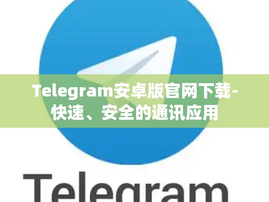 Telegram安卓版官网下载-快速、安全的通讯应用