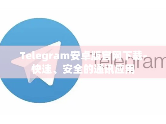 Telegram安卓版官网下载-快速、安全的通讯应用