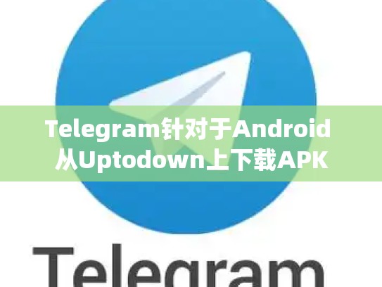 Telegram针对于Android 从Uptodown上下载APK