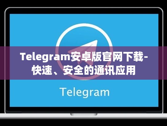 Telegram安卓版官网下载-快速、安全的通讯应用