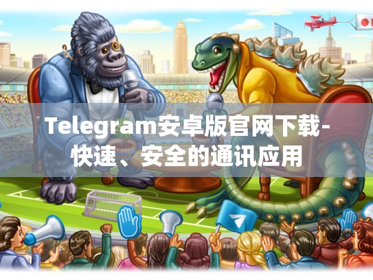 Telegram安卓版官网下载-快速、安全的通讯应用