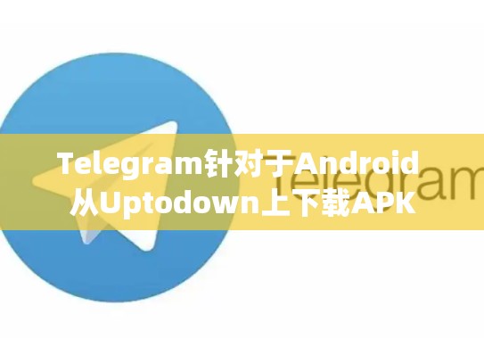 Telegram针对于Android 从Uptodown上下载APK