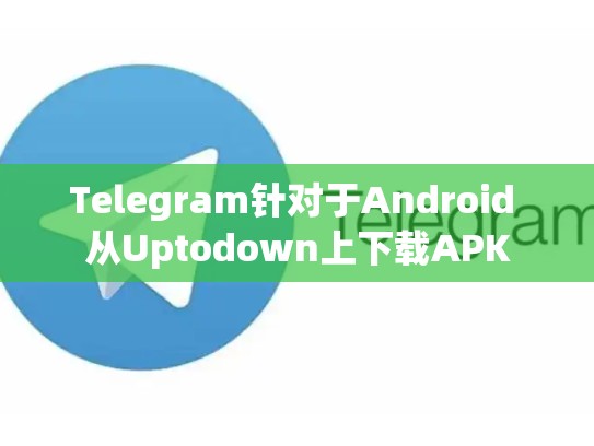 Telegram针对于Android 从Uptodown上下载APK