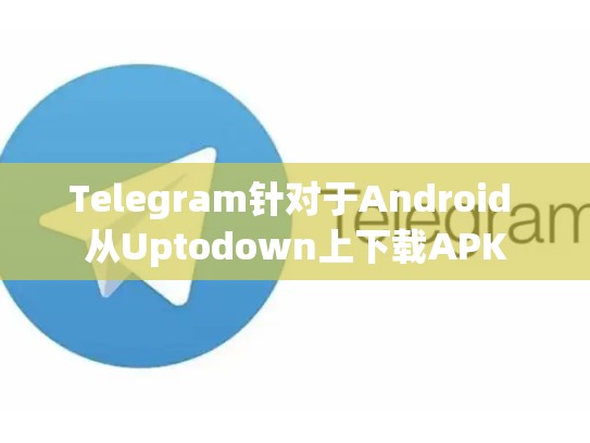 Telegram针对于Android 从Uptodown上下载APK