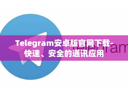 Telegram安卓版官网下载-快速、安全的通讯应用