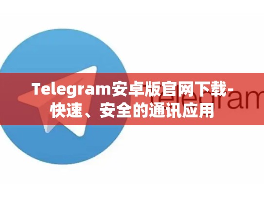 Telegram安卓版官网下载-快速、安全的通讯应用