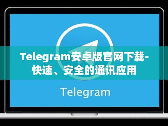 Telegram安卓版官网下载-快速、安全的通讯应用